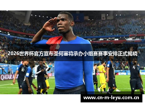 2026世界杯官方宣布圣何塞将承办小组赛赛事安排正式揭晓