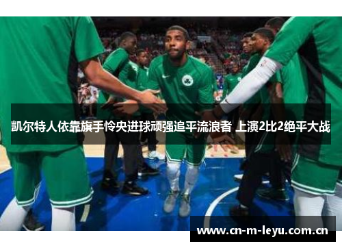凯尔特人依靠旗手怜央进球顽强追平流浪者 上演2比2绝平大战