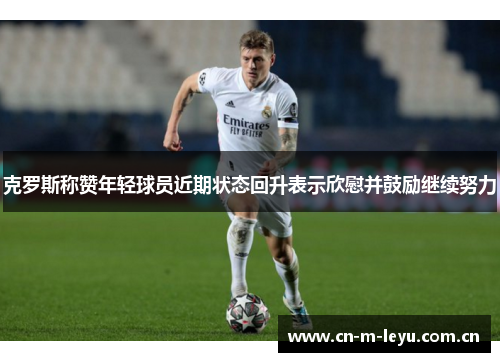 克罗斯称赞年轻球员近期状态回升表示欣慰并鼓励继续努力