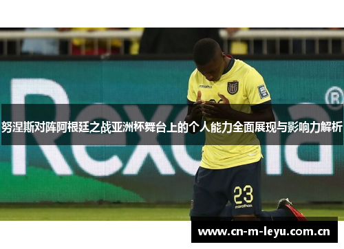 努涅斯对阵阿根廷之战亚洲杯舞台上的个人能力全面展现与影响力解析