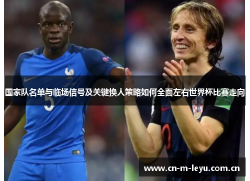 国家队名单与临场信号及关键换人策略如何全面左右世界杯比赛走向