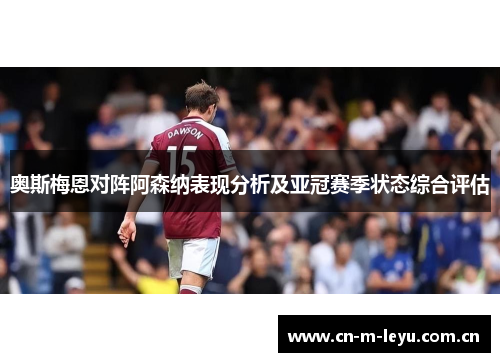 奥斯梅恩对阵阿森纳表现分析及亚冠赛季状态综合评估